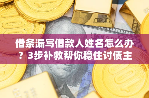 北京借条漏写借款人姓名怎么办？3步补救帮你稳住讨债主动权