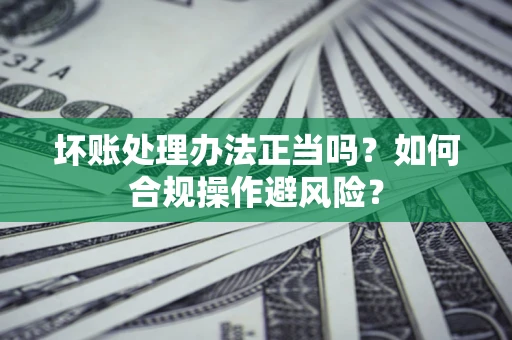 北京坏账处理办法正当吗？如何合规操作避风险？