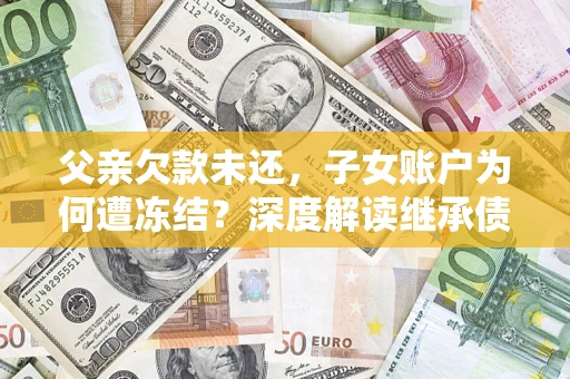 北京父亲欠款未还，子女账户为何遭冻结？深度解读继承债务迷局