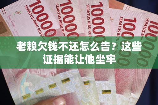 北京老赖欠钱不还怎么告？这些证据能让他坐牢