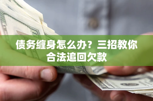 北京债务缠身怎么办？三招教你合法追回欠款