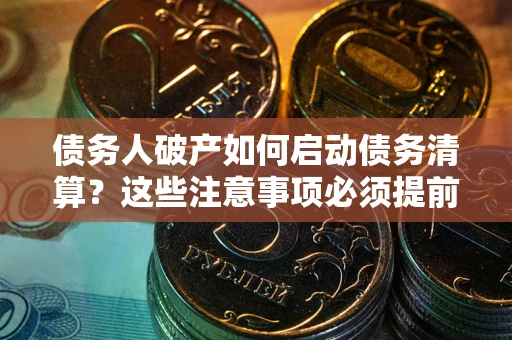 北京债务人破产如何启动债务清算？这些注意事项必须提前知道