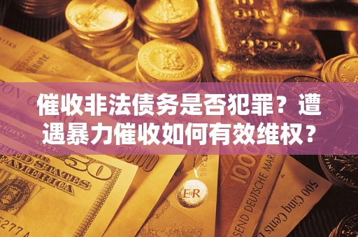 北京催收非法债务是否犯罪?遭遇暴力催收如何有效维权? 北京催收非法债务是否犯罪?遭遇暴力催收如何有效维权?