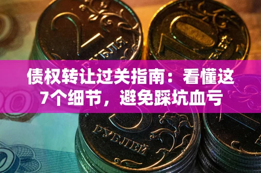 北京债权转让过关指南：看懂这7个细节，避免踩坑血亏