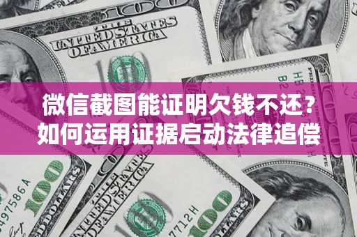 北京微信截图能证明欠钱不还？如何运用证据启动法律追偿程序？