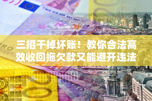 北京三招干掉坏账！教你合法高效收回拖欠款又能避开违法雷区