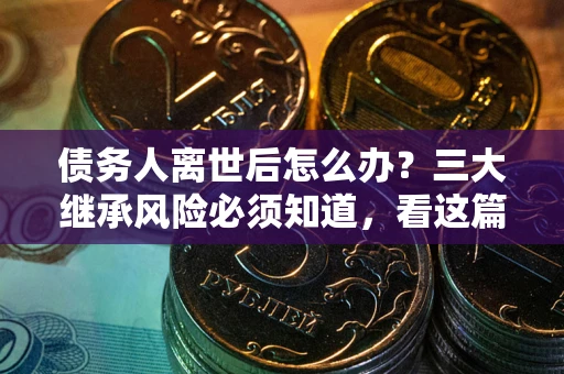 北京债务人离世后怎么办？三大继承风险必须知道，看这篇就够了