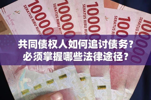 北京共同债权人如何追讨债务？必须掌握哪些法律途径？