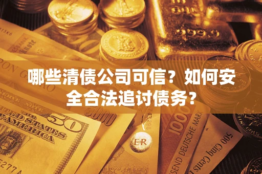 北京哪些清债公司可信？如何安全合法追讨债务？