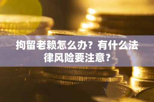 北京拘留老赖怎么办？有什么法律风险要注意？