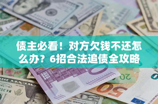 北京债主必看！对方欠钱不还怎么办？6招合法追债全攻略