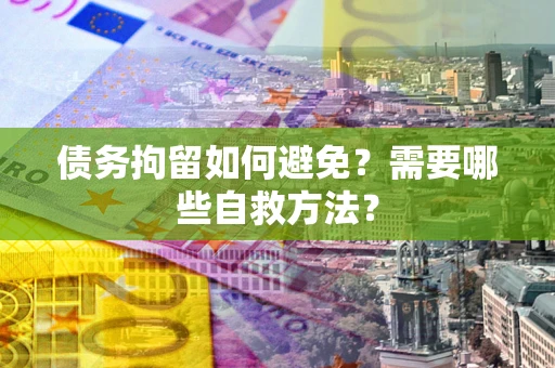 北京债务拘留如何避免？需要哪些自救方法？