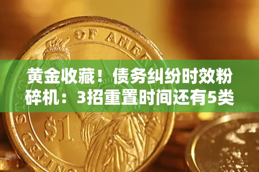 北京黄金收藏！债务纠纷时效粉碎机：3招重置时间还有5类不设年限的特殊债务