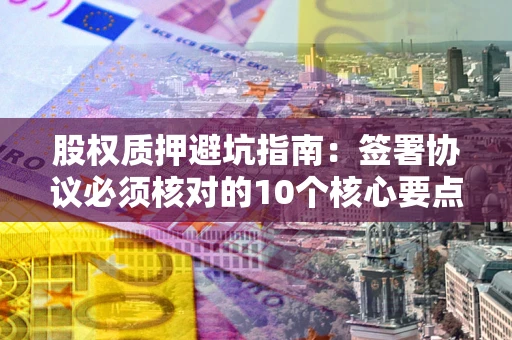 北京股权质押避坑指南:签署协议必须核对的10个核心要点 北京股权质押避坑指南:签署协议必须核对的10个核心要点