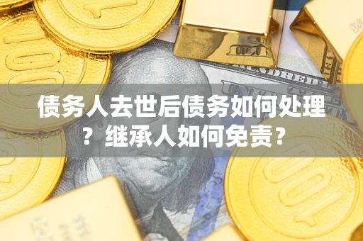 北京债务人去世后债务如何处理？继承人如何免责？