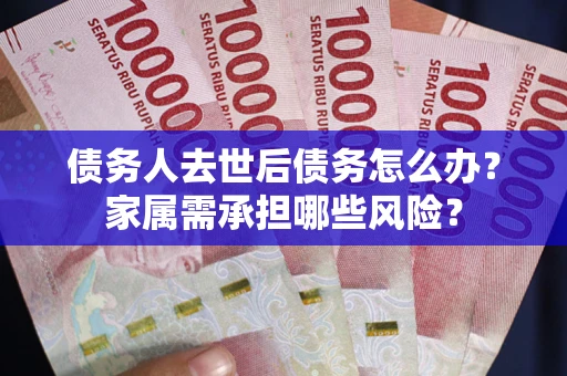 北京债务人去世后债务怎么办？家属需承担哪些风险？