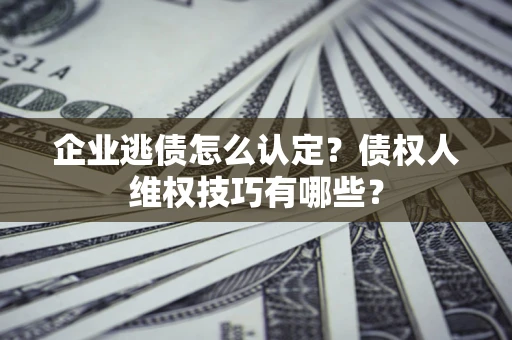 北京企业逃债怎么认定？债权人维权技巧有哪些？