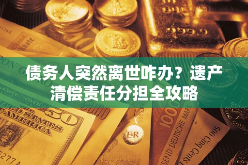 北京债务人突然离世咋办？遗产清偿责任分担全攻略