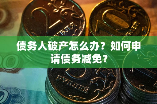 北京债务人破产怎么办？如何申请债务减免？