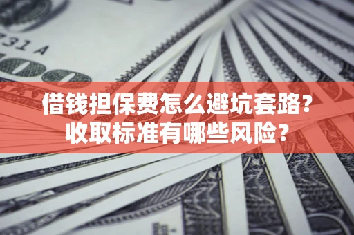 北京借钱担保费怎么避坑套路?收取标准有哪些风险? 北京借钱担保费怎么避坑套路?收取标准有哪些风险?