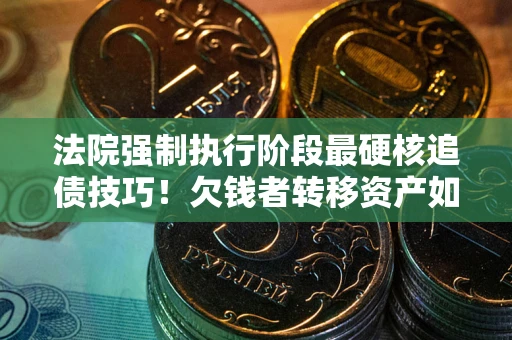 北京法院强制执行阶段最硬核追债技巧！欠钱者转移资产如何破解？