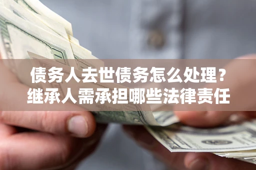 北京债务人去世债务怎么处理？继承人需承担哪些法律责任？