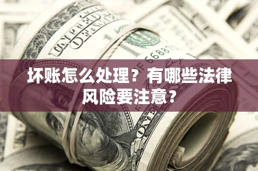 北京坏账怎么处理？有哪些法律风险要注意？