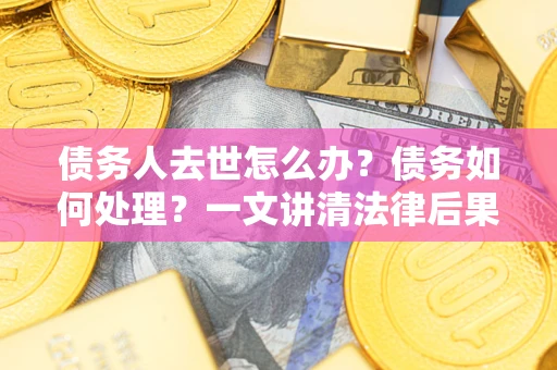 北京债务人去世怎么办？债务如何处理？一文讲清法律后果