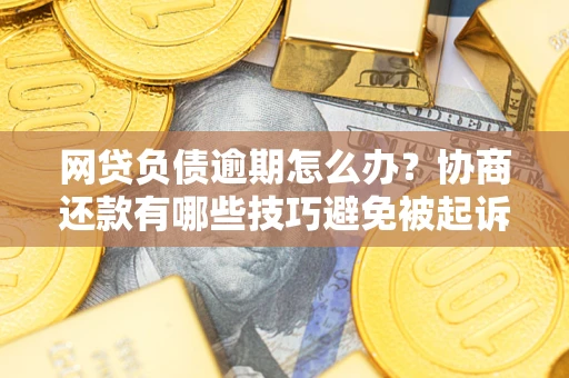 北京网贷负债逾期怎么办？协商还款有哪些技巧避免被起诉？