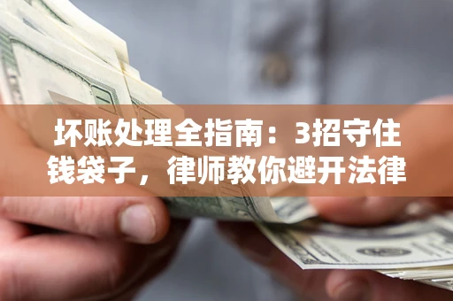 北京坏账处理全指南：3招守住钱袋子，律师教你避开法律雷区