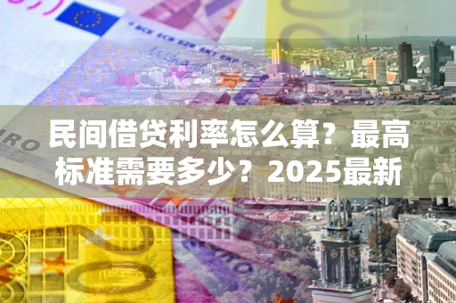 北京民间借贷利率怎么算？最高标准需要多少？2025最新避坑指南