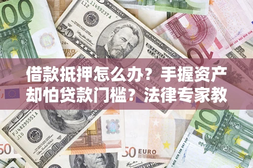 北京借款抵押怎么办？手握资产却怕贷款门槛？法律专家教你办抵押不踩坑