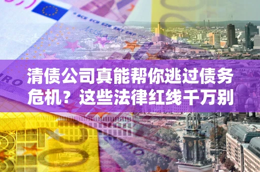 北京清债公司真能帮你逃过债务危机？这些法律红线千万别踩