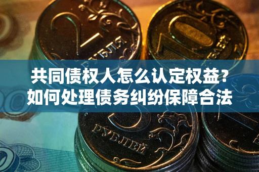 北京共同债权人怎么认定权益？如何处理债务纠纷保障合法权益？