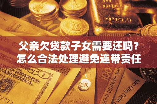 北京父亲欠贷款子女需要还吗？怎么合法处理避免连带责任？