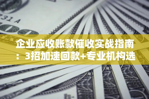 北京企业应收账款催收实战指南：3招加速回款+专业机构选择避坑