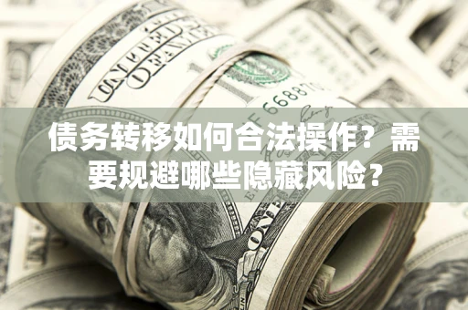 北京债务转移如何合法操作？需要规避哪些隐藏风险？