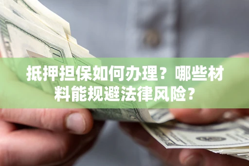北京抵押担保如何办理？哪些材料能规避法律风险？