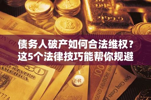 北京债务人破产如何合法维权？这5个法律技巧能帮你规避风险