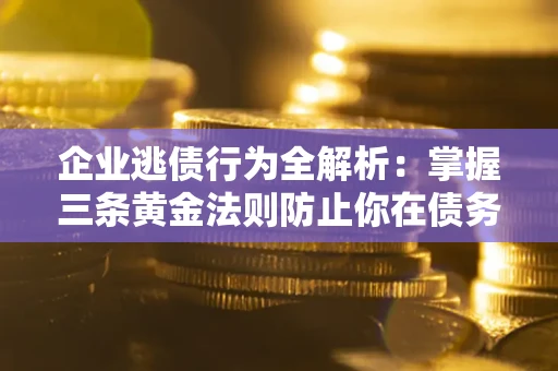 北京企业逃债行为全解析：掌握三条黄金法则防止你在债务乱局中“踩雷”