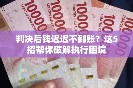 北京判决后钱迟迟不到账？这5招帮你破解执行困境