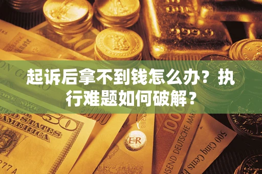 北京起诉后拿不到钱怎么办?执行难题如何破解? 北京起诉后拿不到钱怎么办?执行难题如何破解?