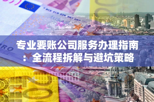 北京专业要账公司服务办理指南：全流程拆解与避坑策略