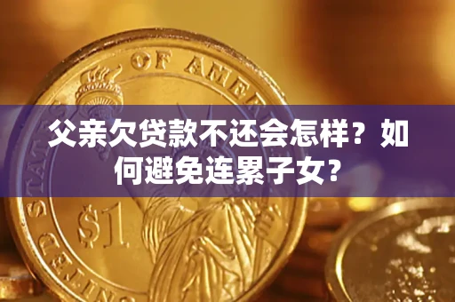 北京父亲欠贷款不还会怎样？如何避免连累子女？