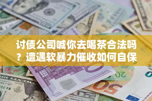 北京讨债公司喊你去喝茶合法吗？遭遇软暴力催收如何自保？