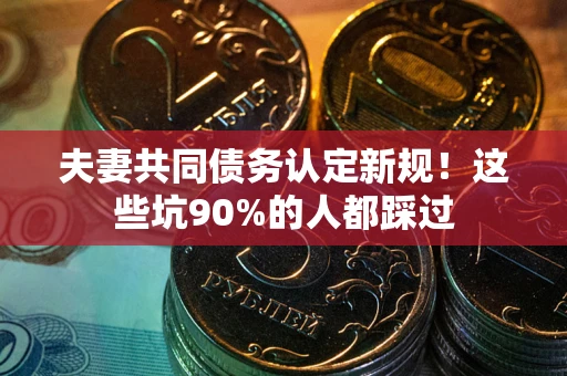 北京夫妻共同债务认定新规！这些坑90%的人都踩过