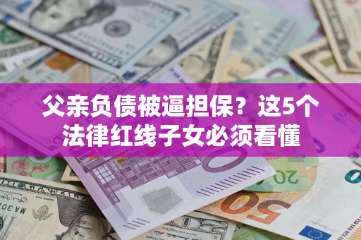 北京父亲负债被逼担保？这5个法律红线子女必须看懂