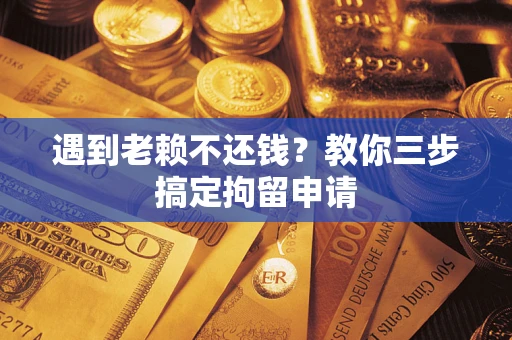 北京遇到老赖不还钱？教你三步搞定拘留申请