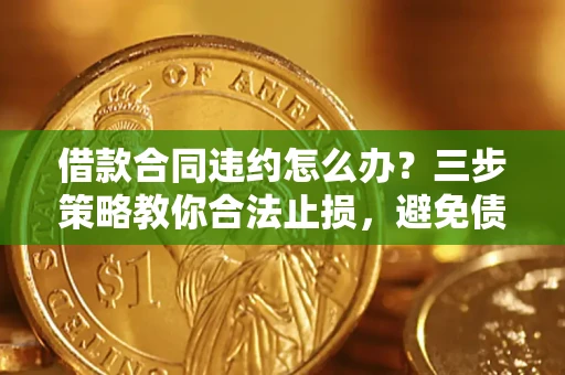 北京借款合同违约怎么办？三步策略教你合法止损，避免债务危机升级