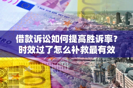 北京借款诉讼如何提高胜诉率？时效过了怎么补救最有效